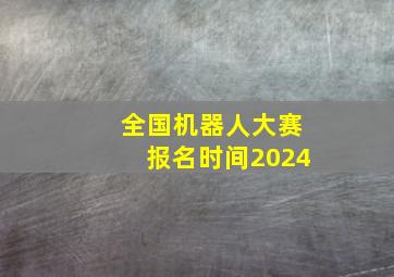 全国机器人大赛报名时间2024