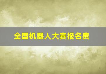 全国机器人大赛报名费