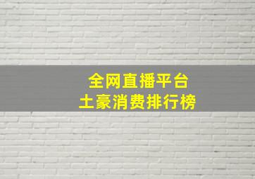 全网直播平台土豪消费排行榜