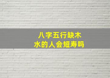 八字五行缺木水的人会短寿吗