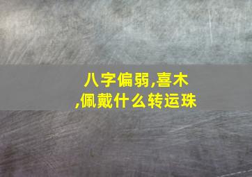 八字偏弱,喜木,佩戴什么转运珠