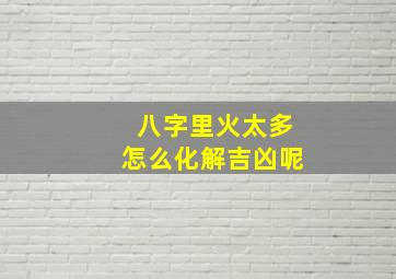 八字里火太多怎么化解吉凶呢