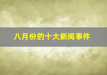 八月份的十大新闻事件