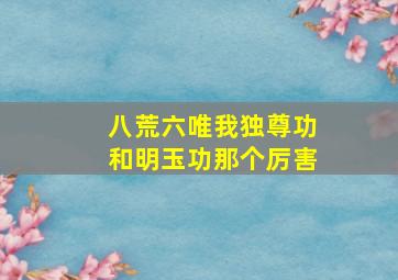 八荒六唯我独尊功和明玉功那个厉害