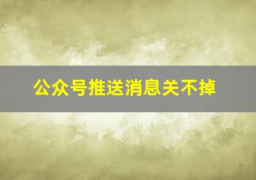 公众号推送消息关不掉