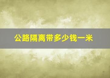 公路隔离带多少钱一米