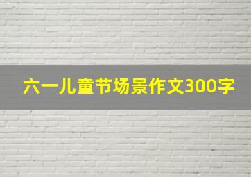 六一儿童节场景作文300字