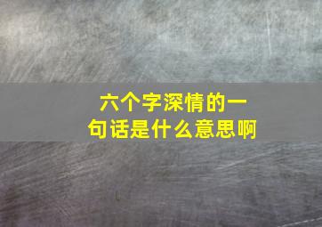 六个字深情的一句话是什么意思啊