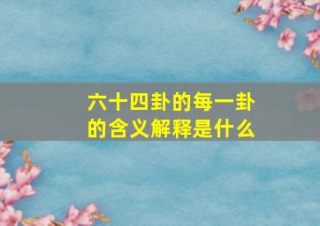 六十四卦的每一卦的含义解释是什么