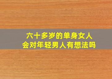 六十多岁的单身女人会对年轻男人有想法吗