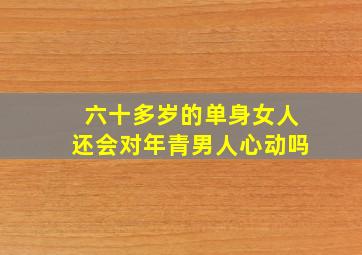 六十多岁的单身女人还会对年青男人心动吗