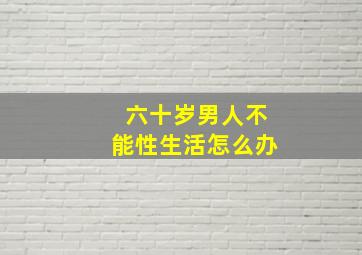 六十岁男人不能性生活怎么办