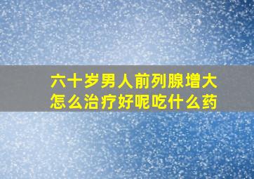 六十岁男人前列腺增大怎么治疗好呢吃什么药