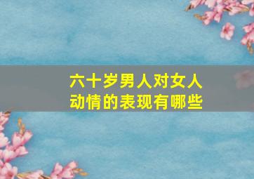 六十岁男人对女人动情的表现有哪些