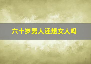 六十岁男人还想女人吗