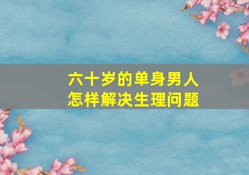 六十岁的单身男人怎样解决生理问题