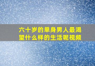 六十岁的单身男人最渴望什么样的生活呢视频