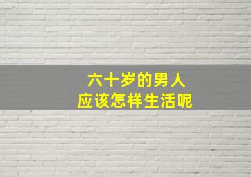 六十岁的男人应该怎样生活呢