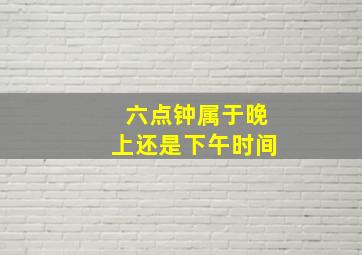 六点钟属于晚上还是下午时间