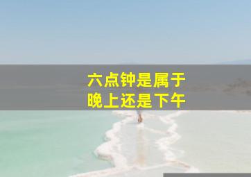 六点钟是属于晚上还是下午