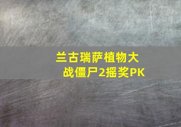 兰古瑞萨植物大战僵尸2摇奖PK