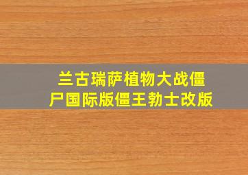 兰古瑞萨植物大战僵尸国际版僵王勃士改版