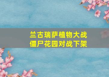 兰古瑞萨植物大战僵尸花园对战下架