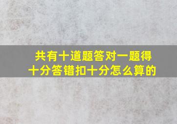 共有十道题答对一题得十分答错扣十分怎么算的