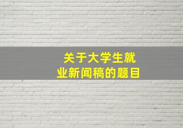 关于大学生就业新闻稿的题目