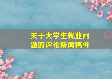 关于大学生就业问题的评论新闻稿件