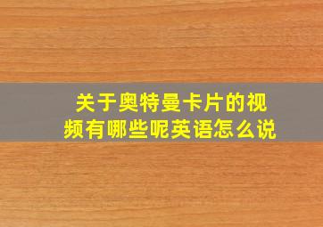 关于奥特曼卡片的视频有哪些呢英语怎么说