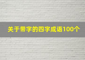 关于带字的四字成语100个