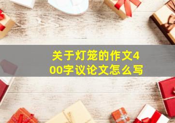 关于灯笼的作文400字议论文怎么写