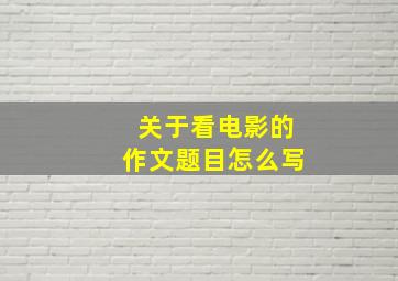 关于看电影的作文题目怎么写