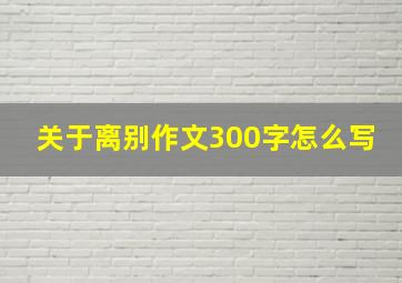 关于离别作文300字怎么写