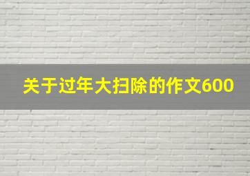 关于过年大扫除的作文600