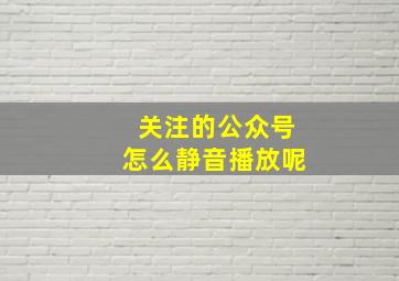 关注的公众号怎么静音播放呢