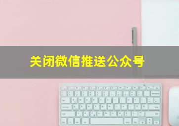 关闭微信推送公众号