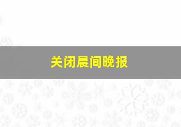 关闭晨间晚报