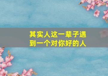 其实人这一辈子遇到一个对你好的人