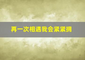 再一次相遇我会紧紧拥