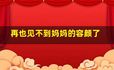 再也见不到妈妈的容颜了