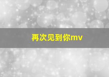 再次见到你mv