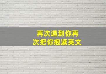 再次遇到你再次把你抱紧英文