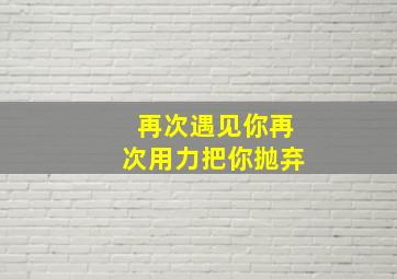 再次遇见你再次用力把你抛弃