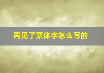 再见了繁体字怎么写的