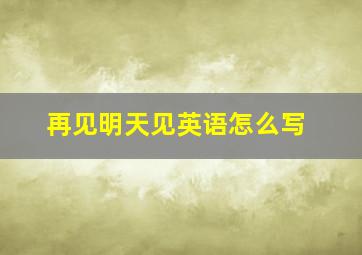 再见明天见英语怎么写