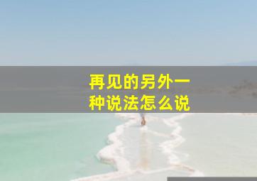 再见的另外一种说法怎么说