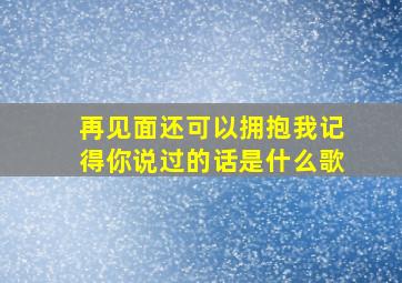 再见面还可以拥抱我记得你说过的话是什么歌