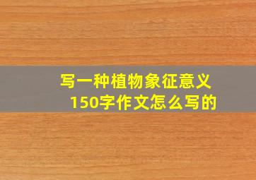 写一种植物象征意义150字作文怎么写的